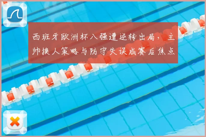 西班牙欧洲杯八强遭逆转出局，主帅换人策略与防守失误成赛后焦点