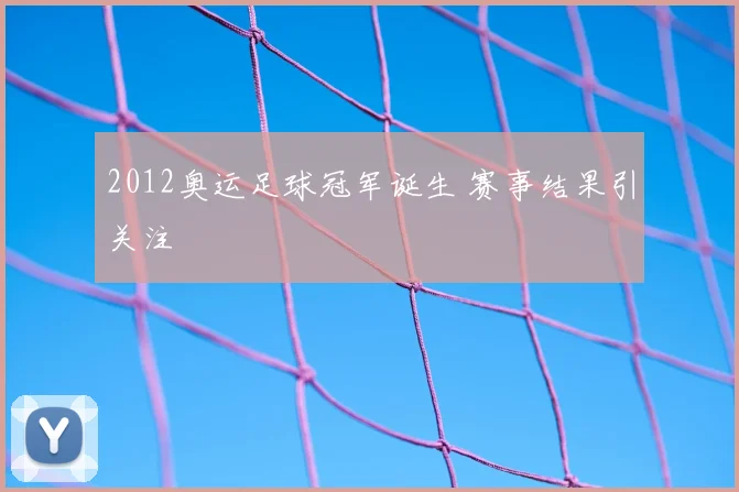 2012奥运足球冠军诞生 赛事结果引关注