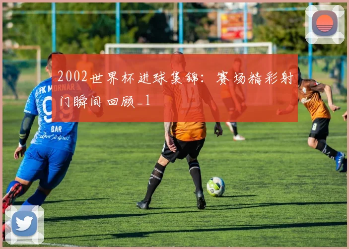 2002世界杯进球集锦:赛场精彩射门瞬间回顾_1