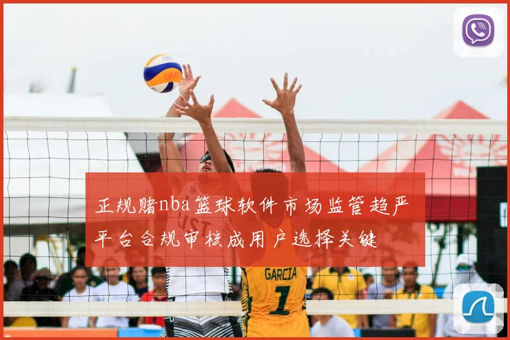 正规赌nba篮球软件市场监管趋严 平台合规审核成用户选择关键