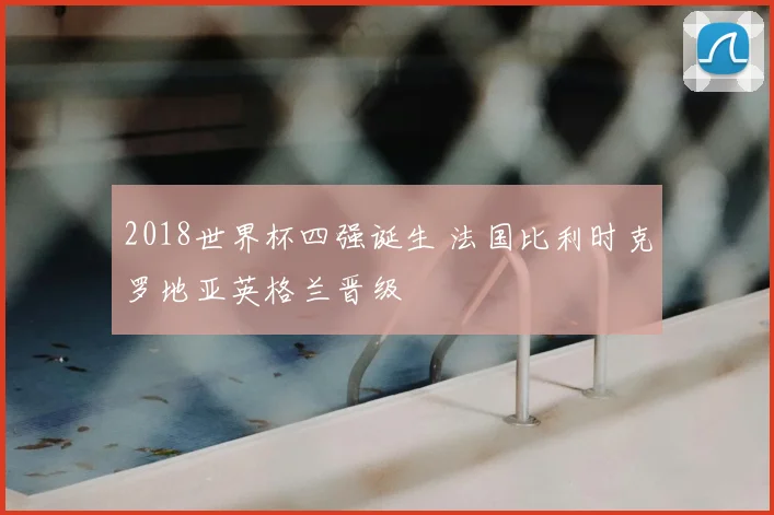 2018世界杯四强诞生 法国比利时克罗地亚英格兰晋级
