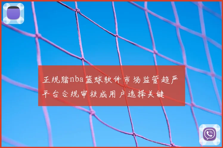 正规赌nba篮球软件市场监管趋严 平台合规审核成用户选择关键