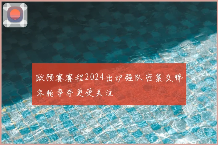 欧预赛赛程2024出炉强队密集交锋末轮争夺更受关注