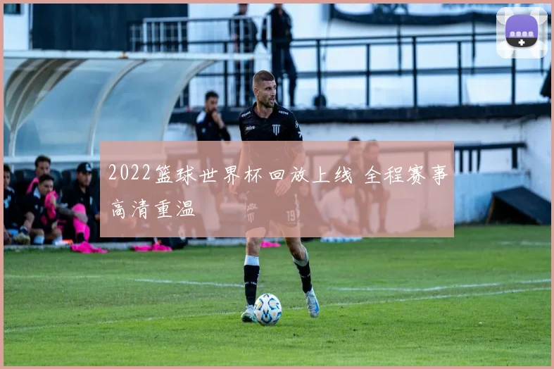 2022篮球世界杯回放上线 全程赛事高清重温