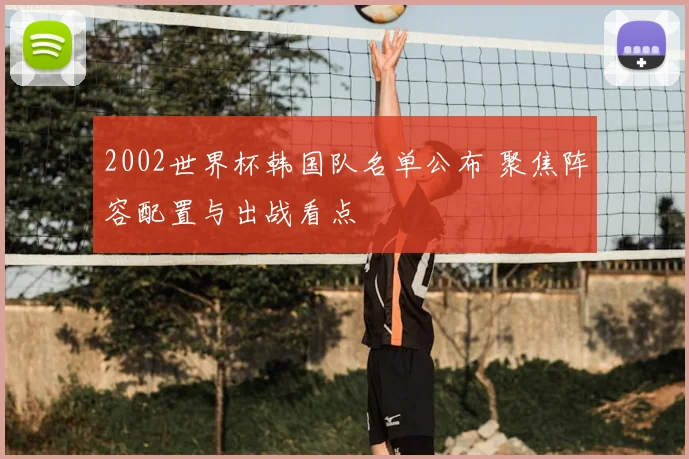 2002世界杯韩国队名单公布 聚焦阵容配置与出战看点