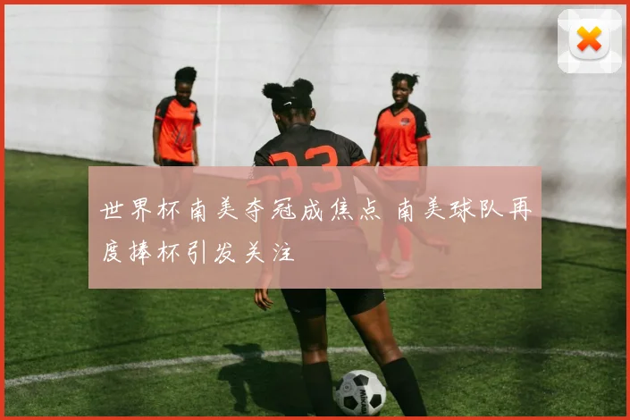 世界杯南美夺冠成焦点 南美球队再度捧杯引发关注