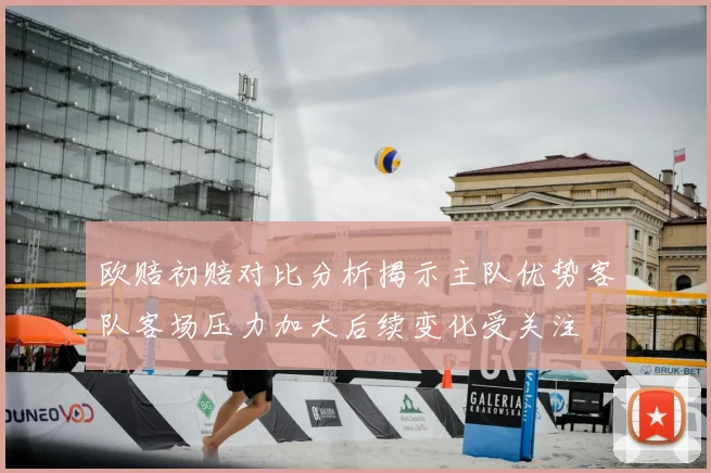 欧赔初赔对比分析揭示主队优势客队客场压力加大后续变化受关注