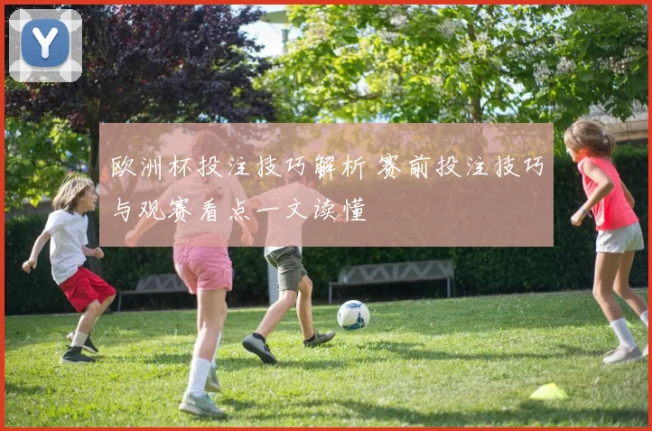 欧洲杯投注技巧解析 赛前投注技巧与观赛看点一文读懂